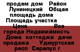 продам дом › Район ­ Лунинецкий › Общая площадь дома ­ 65 › Площадь участка ­ 30 › Цена ­ 520 000 - Все города Недвижимость » Дома, коттеджи, дачи продажа   . Удмуртская респ.,Сарапул г.